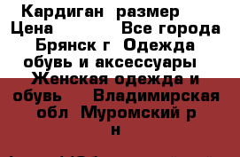 Кардиган ,размер 46 › Цена ­ 1 300 - Все города, Брянск г. Одежда, обувь и аксессуары » Женская одежда и обувь   . Владимирская обл.,Муромский р-н